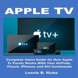 Apple TV: Complete Users Guide on How Apple Tv Purely Works with Your AirPods, iTouch, iPhones and Siri Commands , Hörbuch, Digital, ungekürzt, 102min